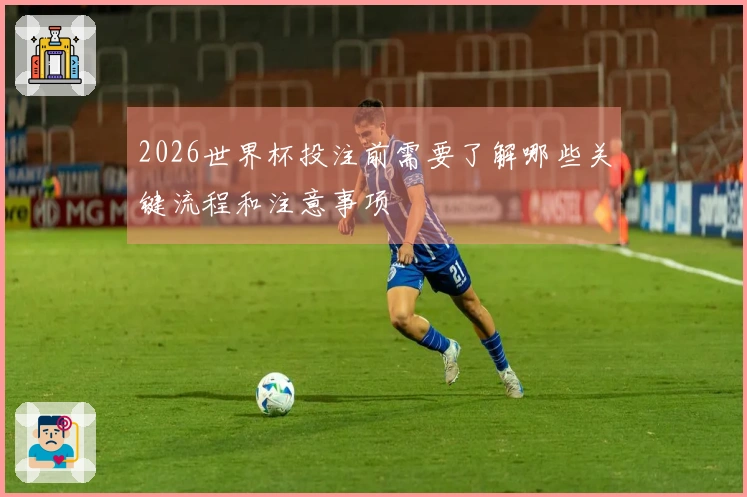 2026世界杯投注前需要了解哪些关键流程和注意事项